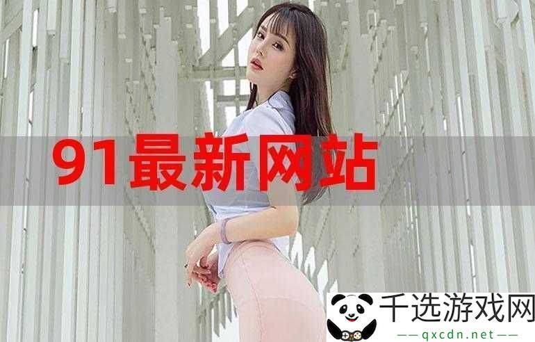 91最新址：带你探索精彩无限的络世界