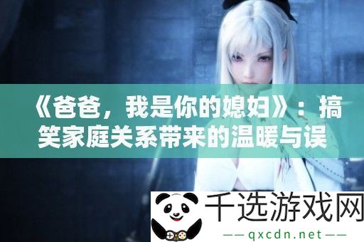 爸爸我是你的媳妇：搞笑家庭关系带来的温暖与误会